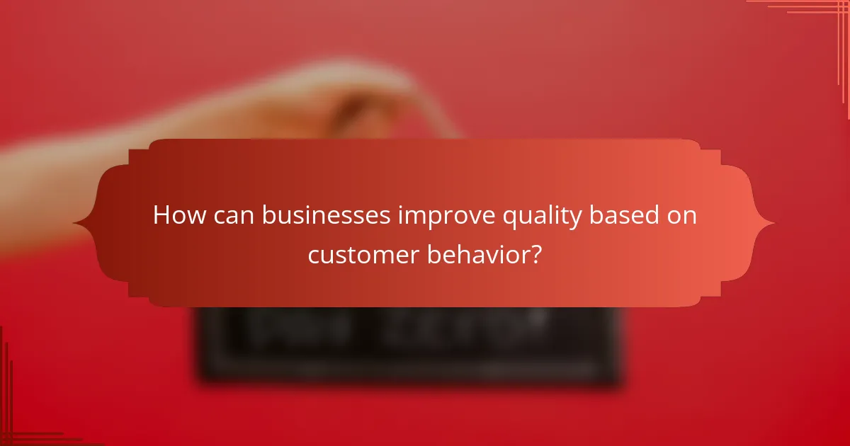 How can businesses improve quality based on customer behavior?