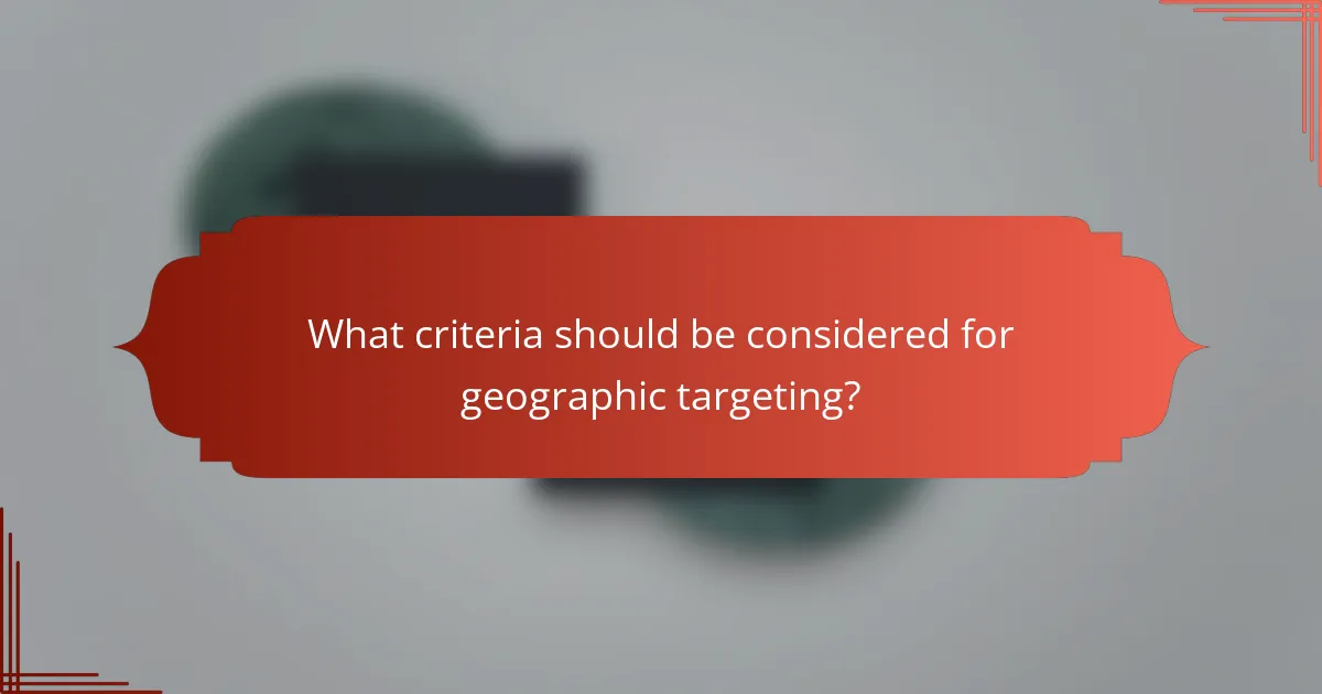 What criteria should be considered for geographic targeting?